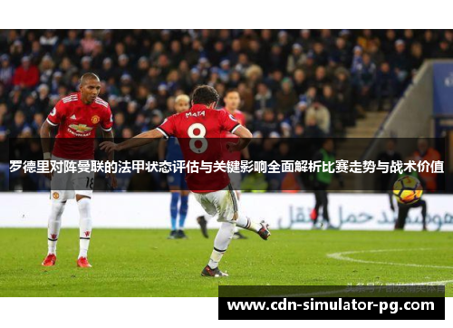 罗德里对阵曼联的法甲状态评估与关键影响全面解析比赛走势与战术价值