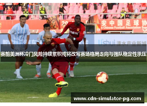 赛前美洲杯冷门风险持续累积或将改写赛场格局走向与强队稳定性承压