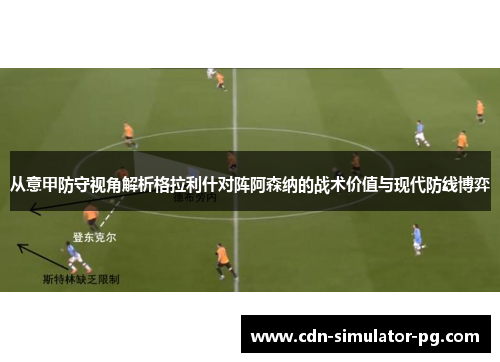 从意甲防守视角解析格拉利什对阵阿森纳的战术价值与现代防线博弈