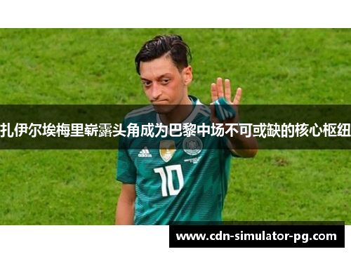 扎伊尔埃梅里崭露头角成为巴黎中场不可或缺的核心枢纽