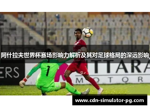 阿什拉夫世界杯赛场影响力解析及其对足球格局的深远影响