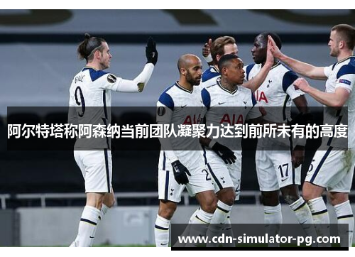 阿尔特塔称阿森纳当前团队凝聚力达到前所未有的高度