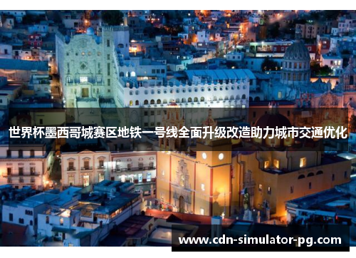 世界杯墨西哥城赛区地铁一号线全面升级改造助力城市交通优化