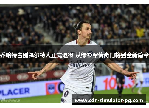 乔哈特告别凯尔特人正式退役 从绿衫军传奇门将到全新篇章