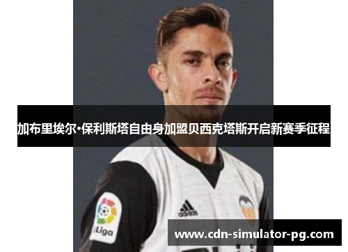 加布里埃尔·保利斯塔自由身加盟贝西克塔斯开启新赛季征程