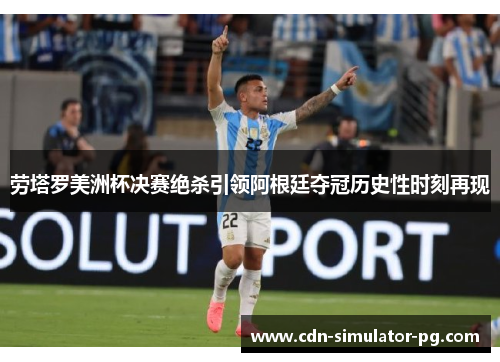 劳塔罗美洲杯决赛绝杀引领阿根廷夺冠历史性时刻再现