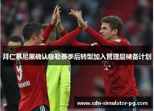 拜仁慕尼黑确认穆勒赛季后转型加入管理层储备计划 拜仁慕尼黑确认穆勒赛季后转型加入管理层储备计划