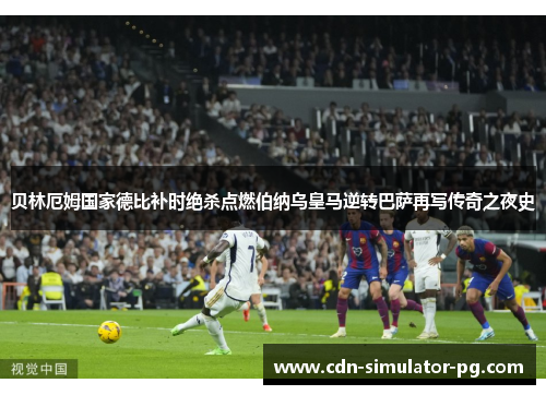 贝林厄姆国家德比补时绝杀点燃伯纳乌皇马逆转巴萨再写传奇之夜史 贝林厄姆国家德比补时绝杀点燃伯纳乌皇马逆转巴萨再写传奇之夜史