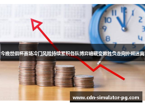 今晚世俱杯赛场冷门风险持续累积各队博弈暗藏变数胜负走向扑朔迷离 今晚世俱杯赛场冷门风险持续累积各队博弈暗藏变数胜负走向扑朔迷离