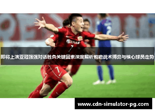 即将上演亚冠强强对话胜负关键因素深度解析前瞻战术博弈与核心球员走势